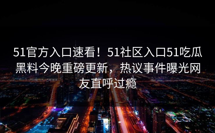 51官方入口速看！51社区入口51吃瓜黑料今晚重磅更新，热议事件曝光网友直呼过瘾