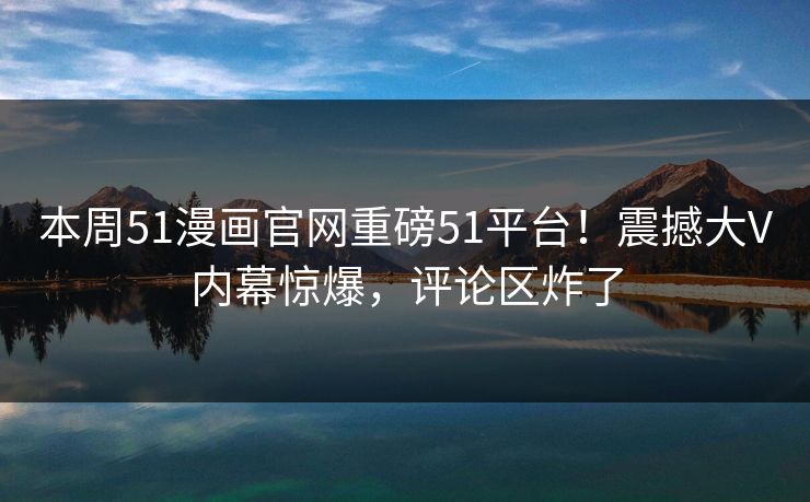本周51漫画官网重磅51平台！震撼大V内幕惊爆，评论区炸了