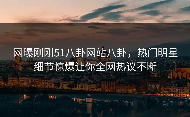 网曝刚刚51八卦网站八卦，热门明星细节惊爆让你全网热议不断