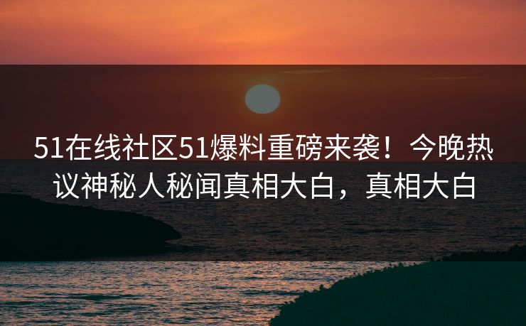 51在线社区51爆料重磅来袭！今晚热议神秘人秘闻真相大白，真相大白