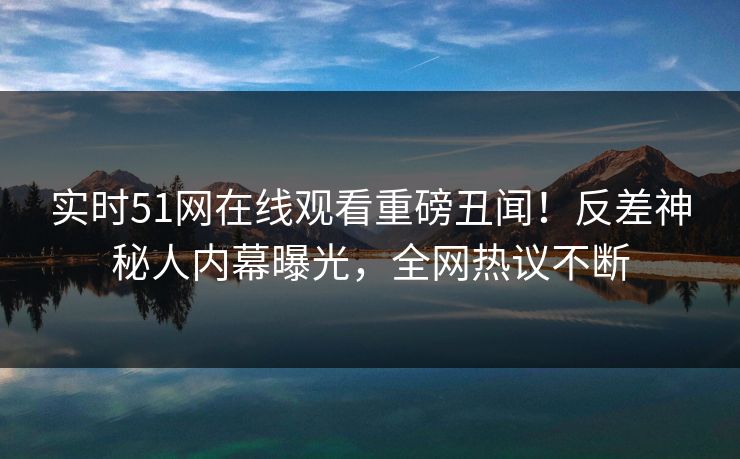 实时51网在线观看重磅丑闻！反差神秘人内幕曝光，全网热议不断