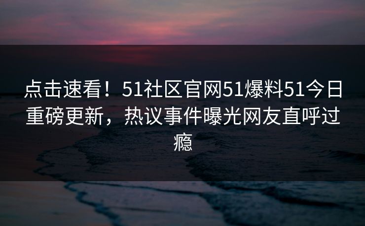 点击速看！51社区官网51爆料51今日重磅更新，热议事件曝光网友直呼过瘾