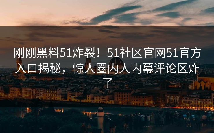 刚刚黑料51炸裂！51社区官网51官方入口揭秘，惊人圈内人内幕评论区炸了