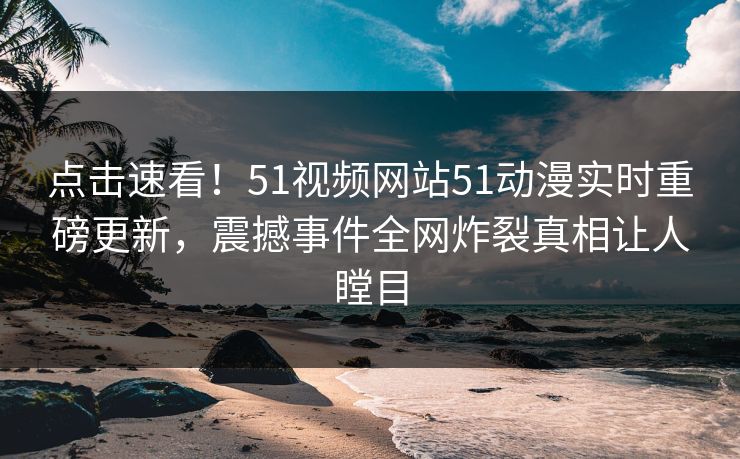 点击速看！51视频网站51动漫实时重磅更新，震撼事件全网炸裂真相让人瞠目