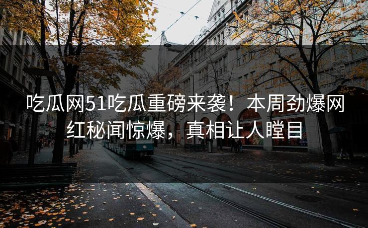 吃瓜网51吃瓜重磅来袭！本周劲爆网红秘闻惊爆，真相让人瞠目