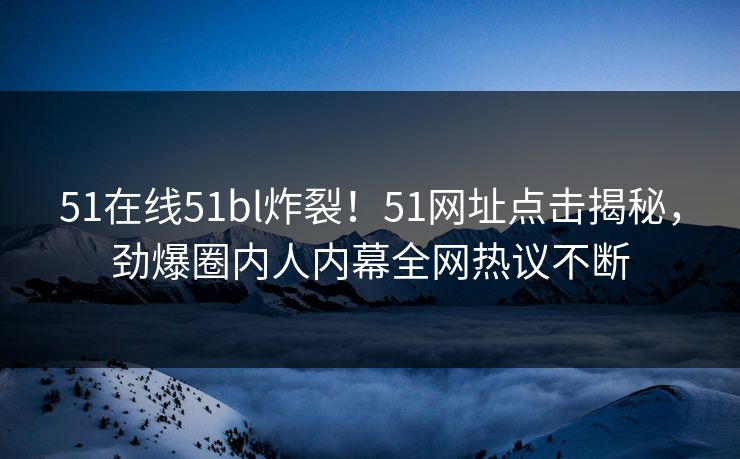 51在线51bl炸裂！51网址点击揭秘，劲爆圈内人内幕全网热议不断