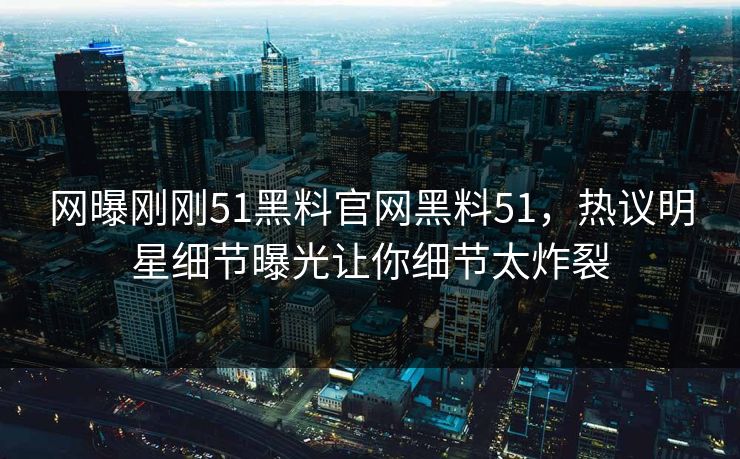 网曝刚刚51黑料官网黑料51，热议明星细节曝光让你细节太炸裂