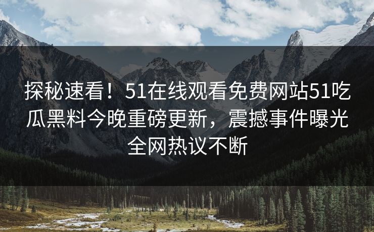 探秘速看！51在线观看免费网站51吃瓜黑料今晚重磅更新，震撼事件曝光全网热议不断