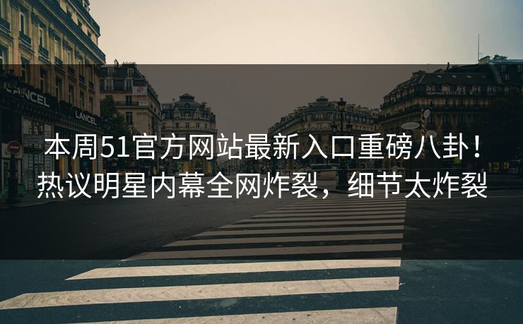 本周51官方网站最新入口重磅八卦！热议明星内幕全网炸裂，细节太炸裂