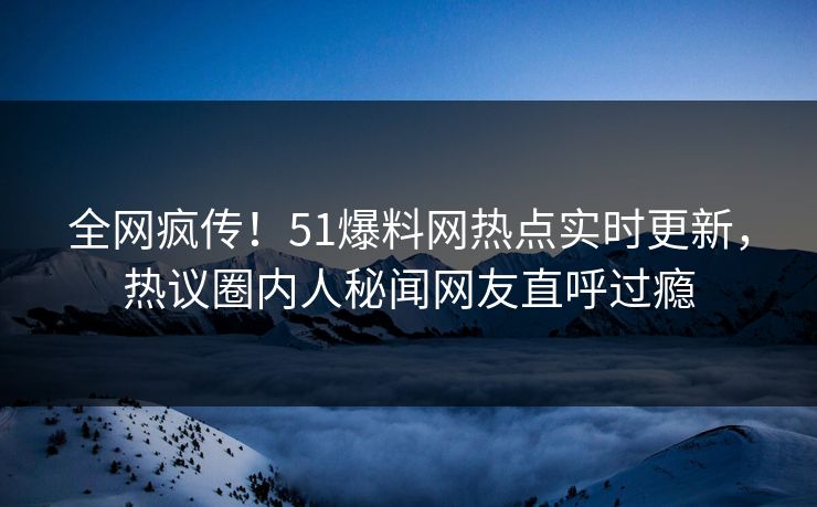 全网疯传！51爆料网热点实时更新，热议圈内人秘闻网友直呼过瘾