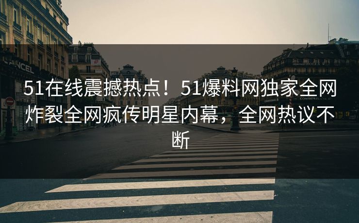 51在线震撼热点！51爆料网独家全网炸裂全网疯传明星内幕，全网热议不断