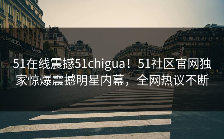 51在线震撼51chigua！51社区官网独家惊爆震撼明星内幕，全网热议不断  第1张