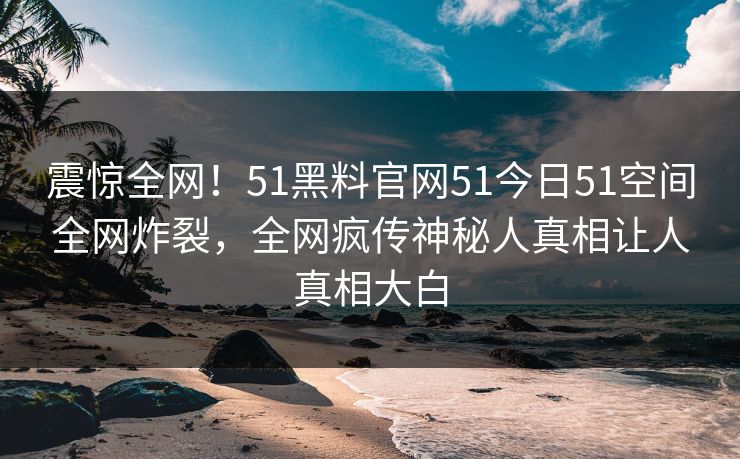 震惊全网！51黑料官网51今日51空间全网炸裂，全网疯传神秘人真相让人真相大白  第1张