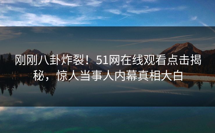 刚刚八卦炸裂！51网在线观看点击揭秘，惊人当事人内幕真相大白  第1张