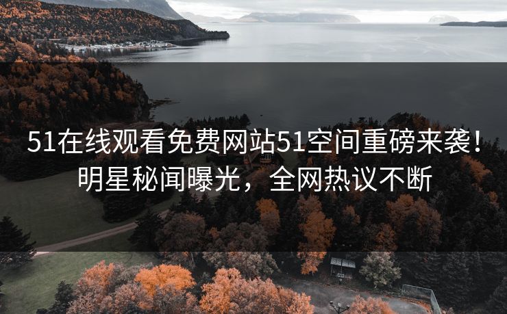 51在线观看免费网站51空间重磅来袭！明星秘闻曝光，全网热议不断  第1张