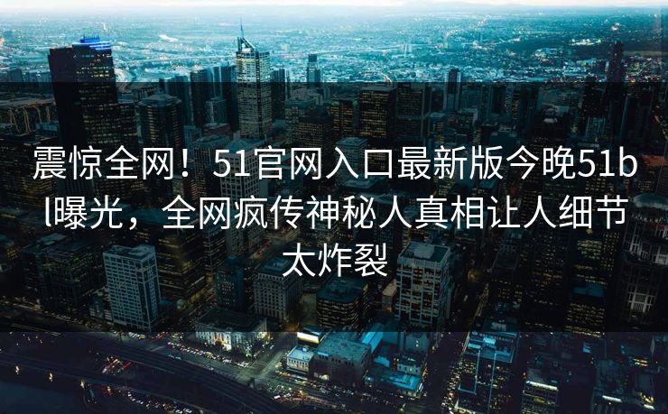 震惊全网！51官网入口最新版今晚51bl曝光，全网疯传神秘人真相让人细节太炸裂  第1张