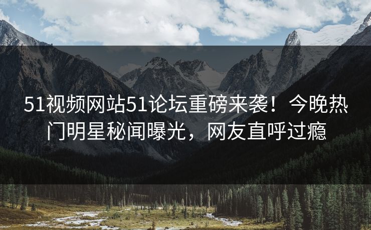 51视频网站51论坛重磅来袭！今晚热门明星秘闻曝光，网友直呼过瘾  第1张