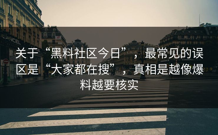 关于“黑料社区今日”，最常见的误区是“大家都在搜”，真相是越像爆料越要核实