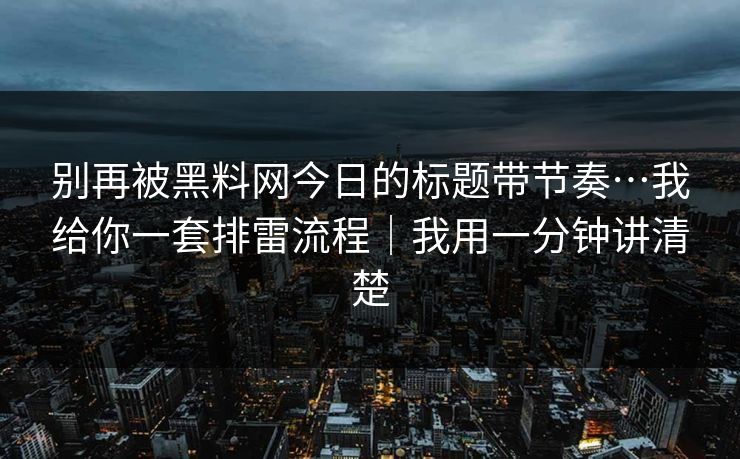 别再被黑料网今日的标题带节奏…我给你一套排雷流程｜我用一分钟讲清楚