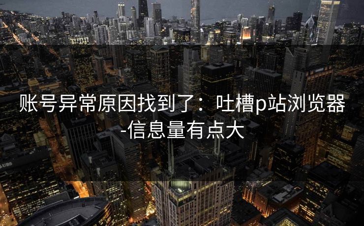 账号异常原因找到了:吐槽p站浏览器-信息量有点大 第1张 账号异常原因找到了:吐槽p站浏览器-信息量有点大 第1张