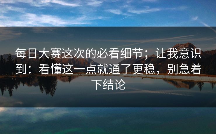 每日大赛这次的必看细节;让我意识到:看懂这一点就通了更稳,别急着下结论 第1张 每日大赛这次的必看细节;让我意识到:看懂这一点就通了更稳,别急着下结论 第1张