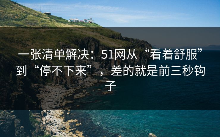 一张清单解决:51网从“看着舒服”到“停不下来”,差的就是前三秒钩子 第1张 一张清单解决:51网从“看着舒服”到“停不下来”,差的就是前三秒钩子 第1张