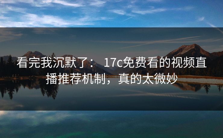 看完我沉默了： 17c免费看的视频直播推荐机制，真的太微妙  第1张
