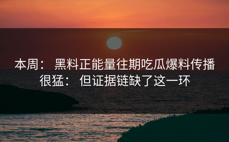 本周： 黑料正能量往期吃瓜爆料传播很猛： 但证据链缺了这一环  第1张