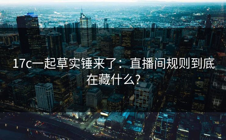 17c一起草实锤来了：直播间规则到底在藏什么?  第1张