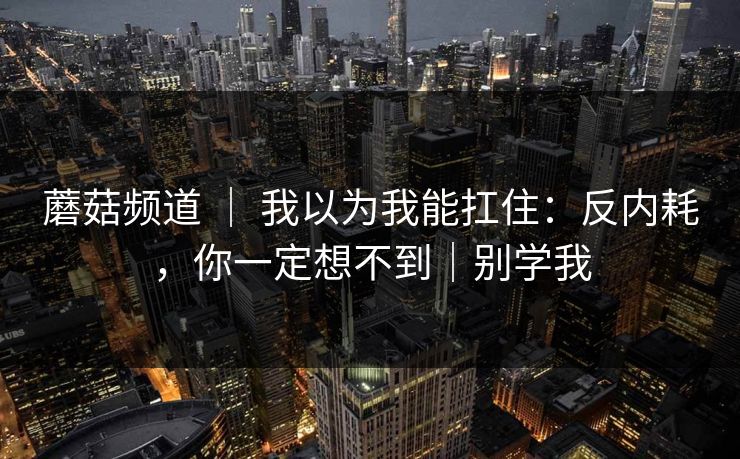 蘑菇频道 ｜ 我以为我能扛住：反内耗，你一定想不到｜别学我  第1张