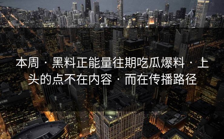 本周 · 黑料正能量往期吃瓜爆料 上头的点不在内容 而在传播路径 第1张 本周 · 黑料正能量往期吃瓜爆料 上头的点不在内容 而在传播路径 第1张