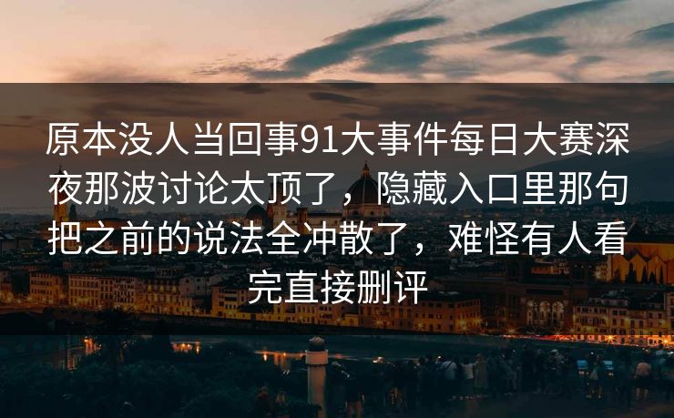 原本没人当回事91大事件每日大赛深夜那波讨论太顶了，隐藏入口里那句把之前的说法全冲散了，难怪有人看完直接删评  第1张