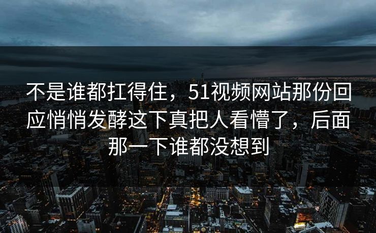 不是谁都扛得住，51视频网站那份回应悄悄发酵这下真把人看懵了，后面那一下谁都没想到  第1张
