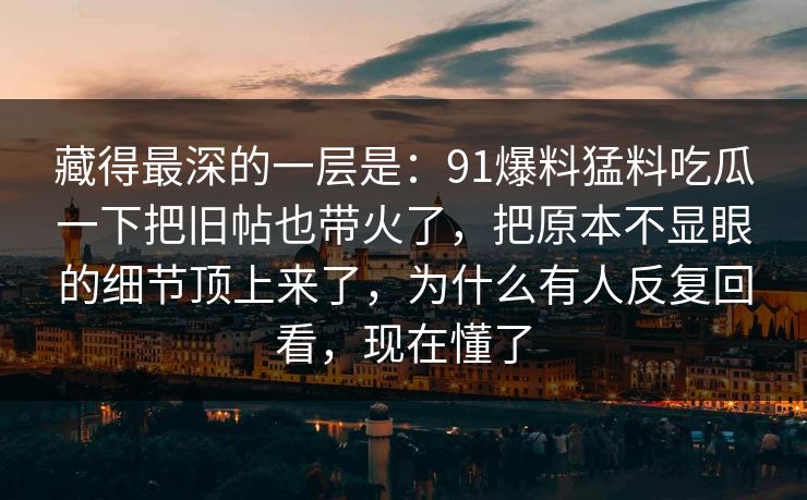 藏得最深的一层是：91爆料猛料吃瓜一下把旧帖也带火了，把原本不显眼的细节顶上来了，为什么有人反复回看，现在懂了  第1张