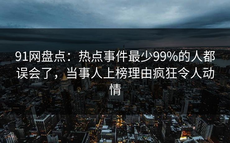 91网盘点：热点事件最少99%的人都误会了，当事人上榜理由疯狂令人动情  第1张