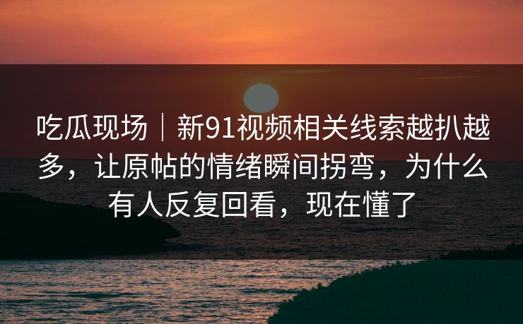 吃瓜现场|新91视频相关线索越扒越多,让原帖的情绪瞬间拐弯,为什么有人反复回看,现在懂了 第1张 吃瓜现场|新91视频相关线索越扒越多,让原帖的情绪瞬间拐弯,为什么有人反复回看,现在懂了 第1张