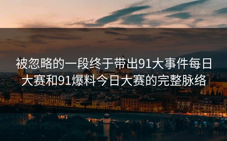 被忽略的一段终于带出91大事件每日大赛和91爆料今日大赛的完整脉络 第1张 被忽略的一段终于带出91大事件每日大赛和91爆料今日大赛的完整脉络 第1张